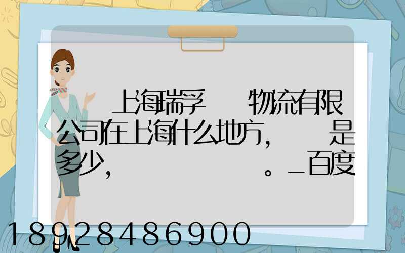 請問上海瑞孚國際物流有限公司在上海什么地方,電話是多少,謝謝。_百度...